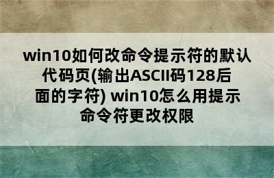 win10如何改命令提示符的默认代码页(输出ASCII码128后面的字符) win10怎么用提示命令符更改权限